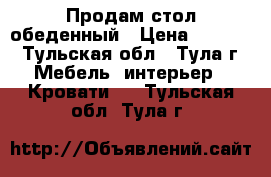 Продам стол обеденный › Цена ­ 5 000 - Тульская обл., Тула г. Мебель, интерьер » Кровати   . Тульская обл.,Тула г.